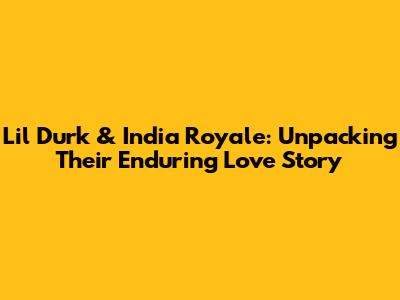 Lil Durk & India Royale: Unpacking Their Enduring Love Story
