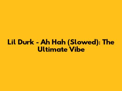 Lil Durk - Ah Hah (Slowed): The Ultimate Vibe