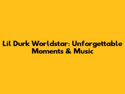 Lil Durk Worldstar: Unforgettable Moments & Music