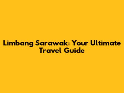 Limbang Sarawak: Your Ultimate Travel Guide