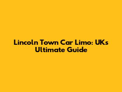Lincoln Town Car Limo: UK's Ultimate Guide