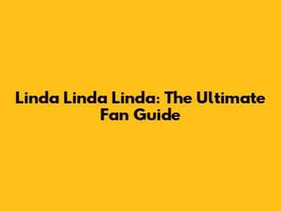 Linda Linda Linda: The Ultimate Fan Guide