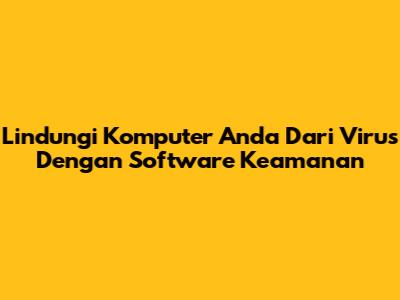 Lindungi Komputer Anda Dari Virus Dengan Software Keamanan