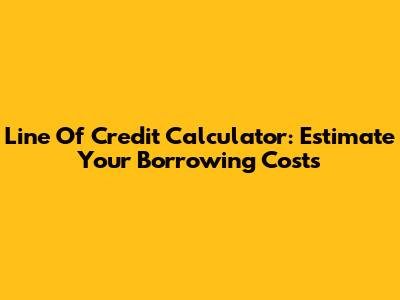 Line Of Credit Calculator: Estimate Your Borrowing Costs