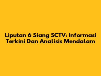 Liputan 6 Siang SCTV: Informasi Terkini Dan Analisis Mendalam