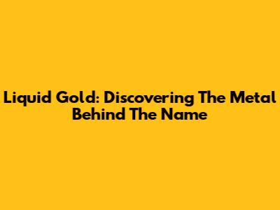Liquid Gold: Discovering The Metal Behind The Name