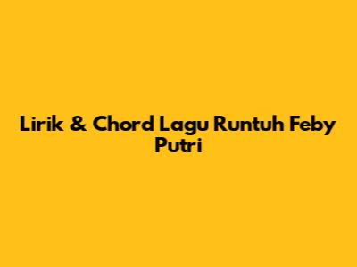Lirik & Chord Lagu Runtuh Feby Putri