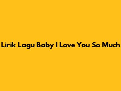 Lirik Lagu 'Baby I Love You So Much'