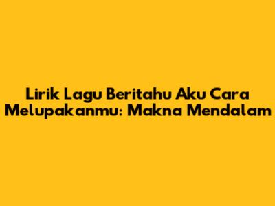 Lirik Lagu 'Beritahu Aku Cara Melupakanmu': Makna Mendalam