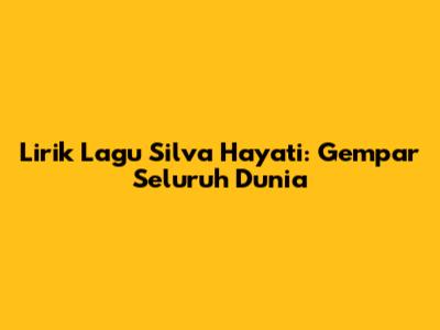 Lirik Lagu Silva Hayati: Gempar Seluruh Dunia