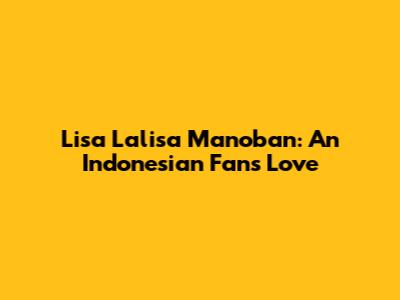 Lisa "Lalisa" Manoban: An Indonesian Fan's Love