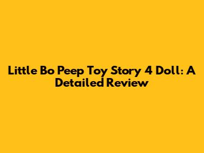 Little Bo Peep Toy Story 4 Doll: A Detailed Review