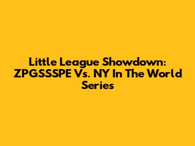 Little League Showdown: ZPGSSSPE Vs. NY In The World Series