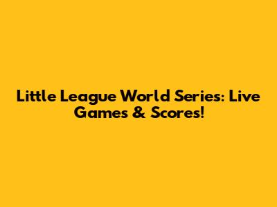 Little League World Series: Live Games & Scores!