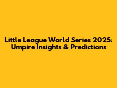 Little League World Series 2025: Umpire Insights & Predictions