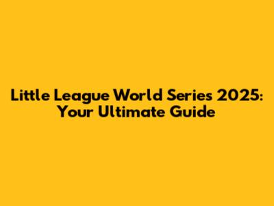 Little League World Series 2025: Your Ultimate Guide