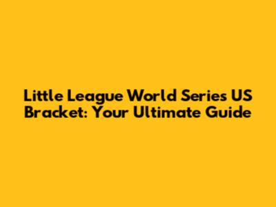 Little League World Series US Bracket: Your Ultimate Guide