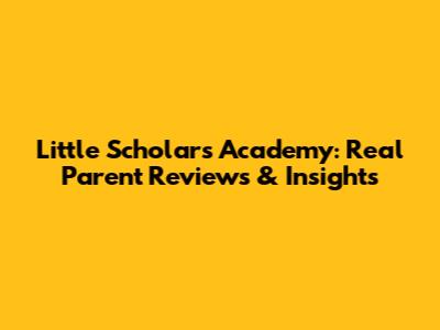 Little Scholars Academy: Real Parent Reviews & Insights