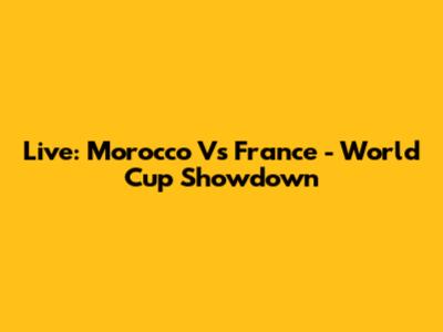Live: Morocco Vs France - World Cup Showdown