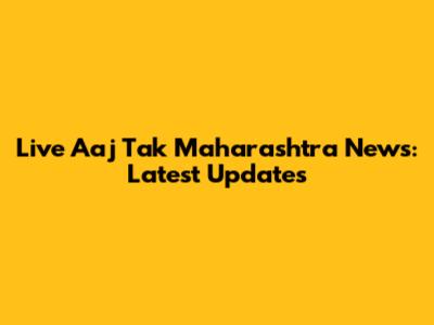 Live Aaj Tak Maharashtra News: Latest Updates
