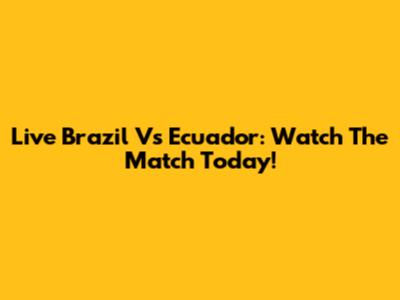 Live Brazil Vs Ecuador: Watch The Match Today!