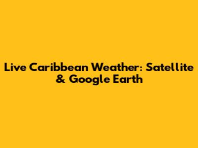 Live Caribbean Weather: Satellite & Google Earth