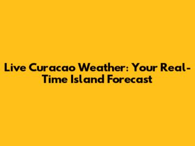 Live Curacao Weather: Your Real-Time Island Forecast