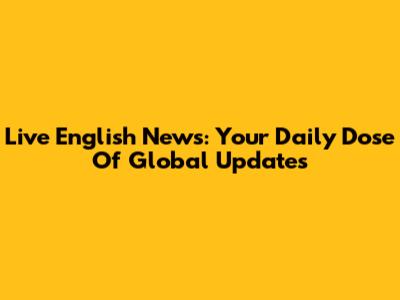 Live English News: Your Daily Dose Of Global Updates