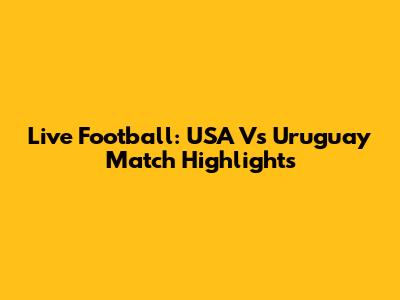 Live Football: USA Vs Uruguay Match Highlights