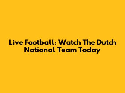 Live Football: Watch The Dutch National Team Today