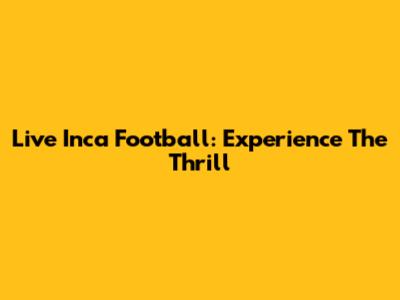 Live Inca Football: Experience The Thrill