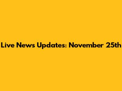 Live News Updates: November 25th