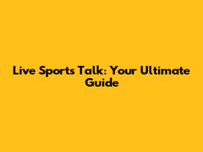Live Sports Talk: Your Ultimate Guide