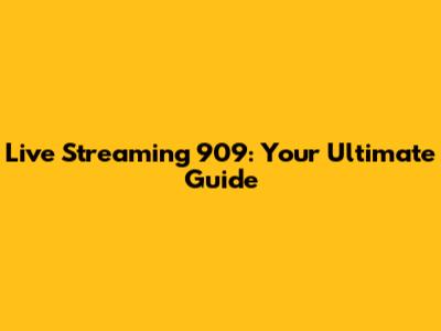 Live Streaming 909: Your Ultimate Guide