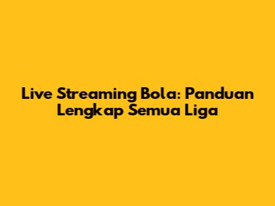 Live Streaming Bola: Panduan Lengkap Semua Liga