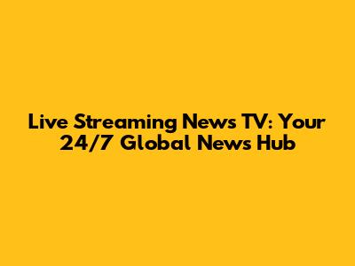 Live Streaming News TV: Your 24/7 Global News Hub