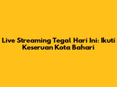 Live Streaming Tegal Hari Ini: Ikuti Keseruan Kota Bahari