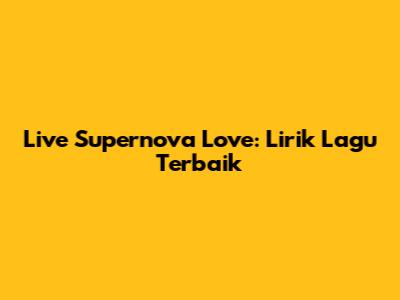 Live Supernova Love: Lirik Lagu Terbaik