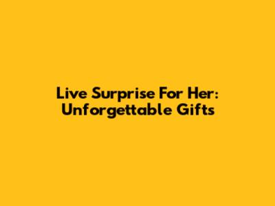 Live Surprise For Her: Unforgettable Gifts