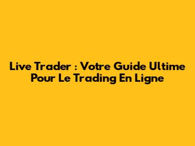 Live Trader : Votre Guide Ultime Pour Le Trading En Ligne