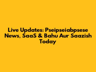 Live Updates: Pseipseiabpsese News, SaaS & Bahu Aur Saazish Today