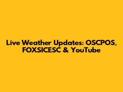 Live Weather Updates: OSCPOS, FOXSICESC & YouTube