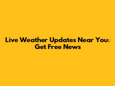 Live Weather Updates Near You: Get Free News