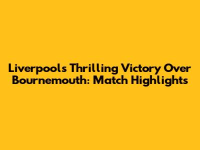 Liverpool's Thrilling Victory Over Bournemouth: Match Highlights
