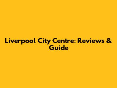 Liverpool City Centre: Reviews & Guide
