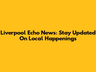 Liverpool Echo News: Stay Updated On Local Happenings