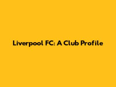 Liverpool FC: A Club Profile