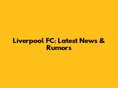 Liverpool FC: Latest News & Rumors