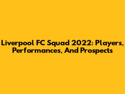 Liverpool FC Squad 2022: Players, Performances, And Prospects
