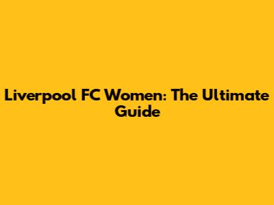 Liverpool FC Women: The Ultimate Guide